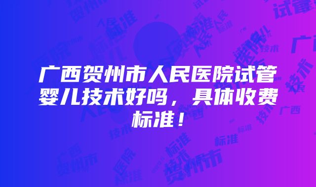 广西贺州市人民医院试管婴儿技术好吗，具体收费标准！