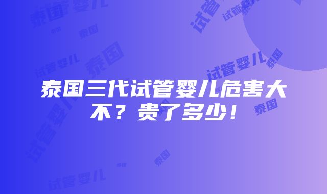 泰国三代试管婴儿危害大不？贵了多少！