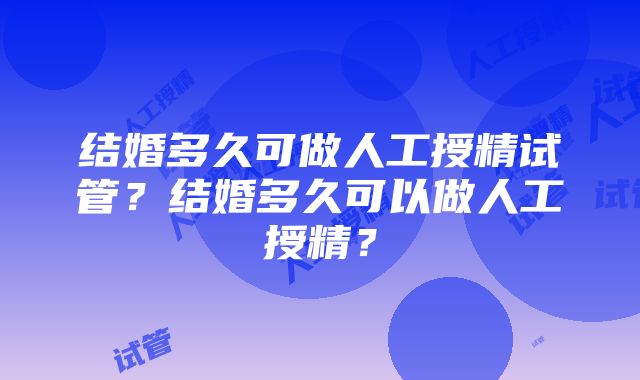 结婚多久可做人工授精试管？结婚多久可以做人工授精？