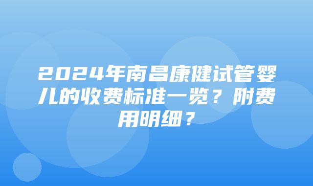 2024年南昌康健试管婴儿的收费标准一览？附费用明细？