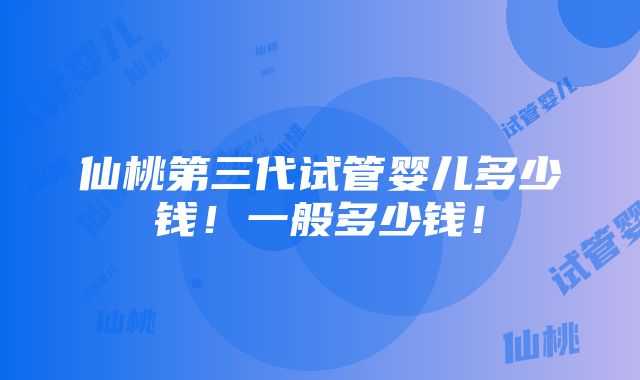 仙桃第三代试管婴儿多少钱！一般多少钱！