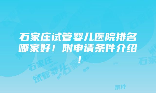 石家庄试管婴儿医院排名哪家好！附申请条件介绍！