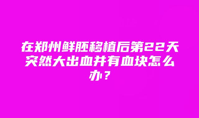 在郑州鲜胚移植后第22天突然大出血并有血块怎么办？