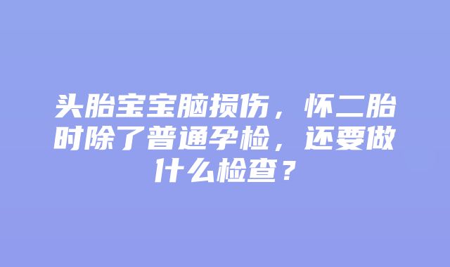 头胎宝宝脑损伤，怀二胎时除了普通孕检，还要做什么检查？