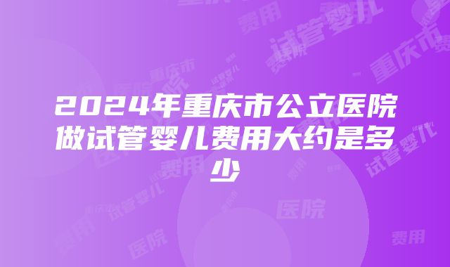 2024年重庆市公立医院做试管婴儿费用大约是多少