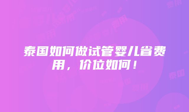 泰国如何做试管婴儿省费用，价位如何！