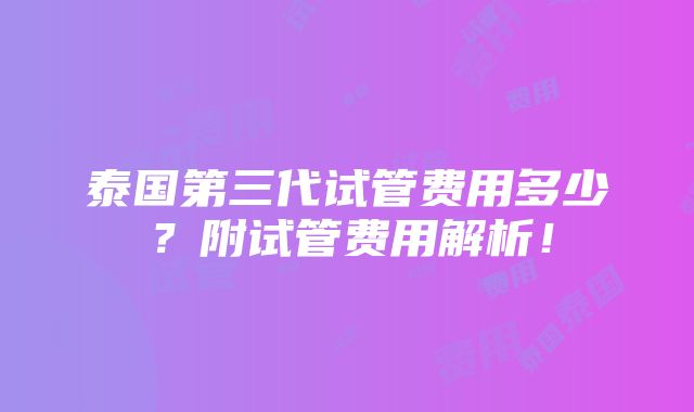 泰国第三代试管费用多少？附试管费用解析！