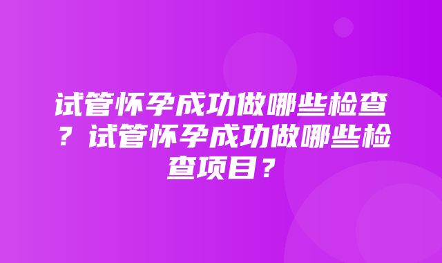 试管怀孕成功做哪些检查？试管怀孕成功做哪些检查项目？