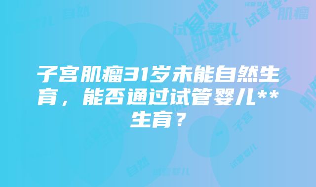 子宫肌瘤31岁未能自然生育，能否通过试管婴儿**生育？