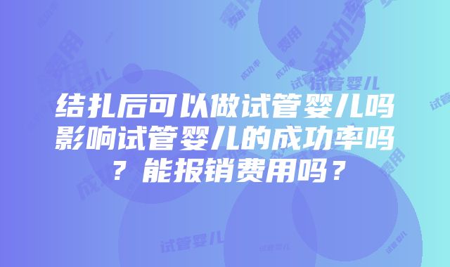 结扎后可以做试管婴儿吗影响试管婴儿的成功率吗？能报销费用吗？