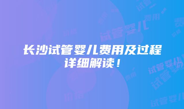 长沙试管婴儿费用及过程详细解读！