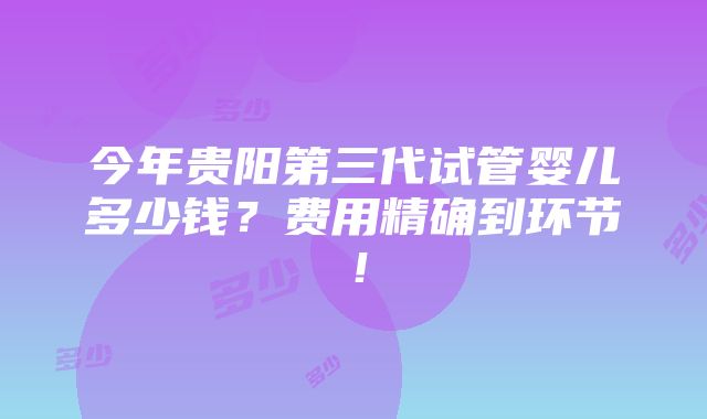 今年贵阳第三代试管婴儿多少钱？费用精确到环节！