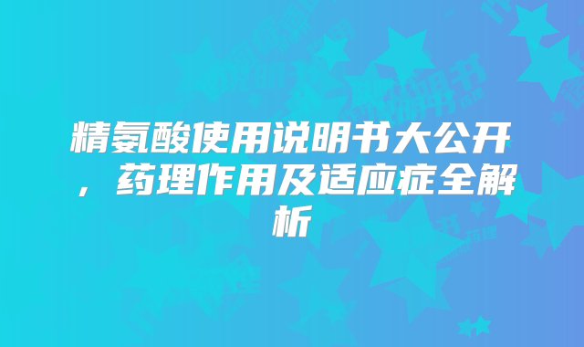 精氨酸使用说明书大公开，药理作用及适应症全解析