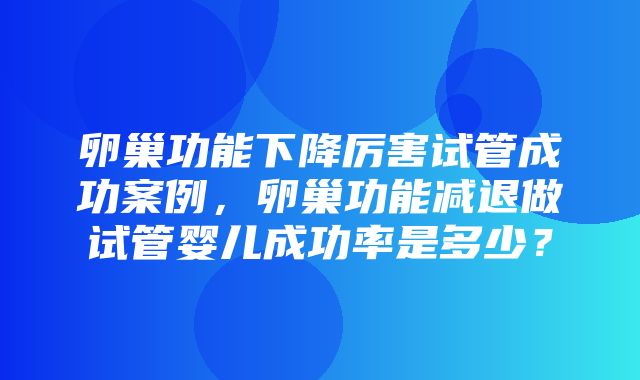 卵巢功能下降厉害试管成功案例，卵巢功能减退做试管婴儿成功率是多少？