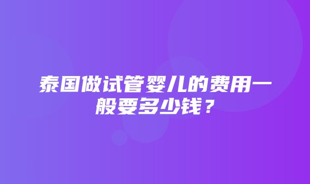 泰国做试管婴儿的费用一般要多少钱？