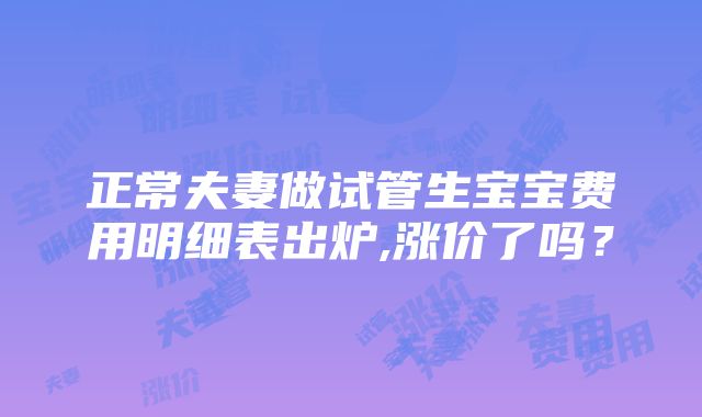 正常夫妻做试管生宝宝费用明细表出炉,涨价了吗？