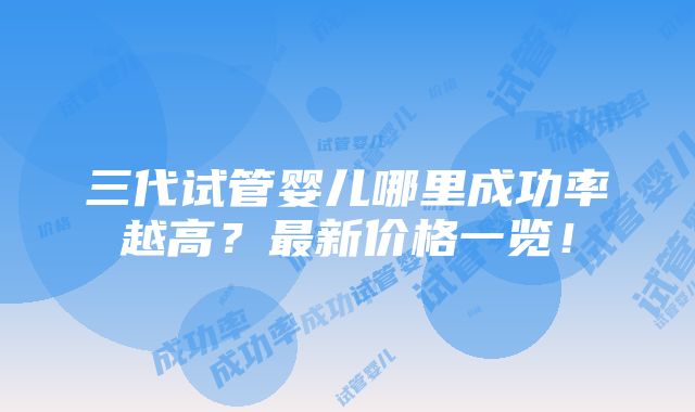 三代试管婴儿哪里成功率越高？最新价格一览！