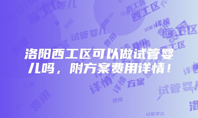 洛阳西工区可以做试管婴儿吗，附方案费用详情！