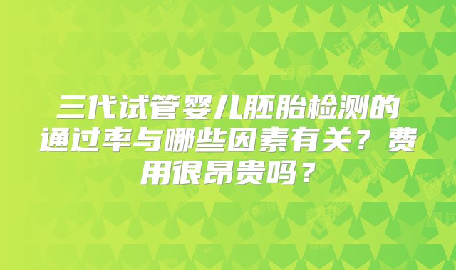 三代试管婴儿胚胎检测的通过率与哪些因素有关？费用很昂贵吗？