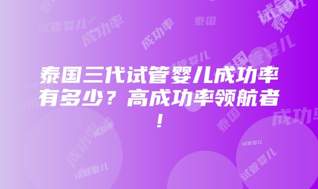 泰国三代试管婴儿成功率有多少？高成功率领航者!