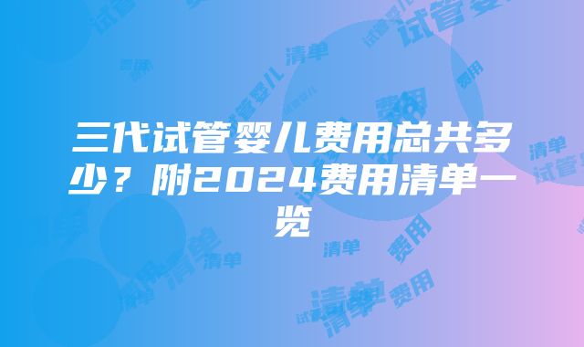 三代试管婴儿费用总共多少？附2024费用清单一览