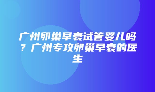 广州卵巢早衰试管婴儿吗？广州专攻卵巢早衰的医生