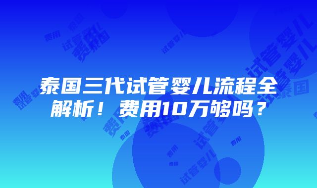 泰国三代试管婴儿流程全解析！费用10万够吗？