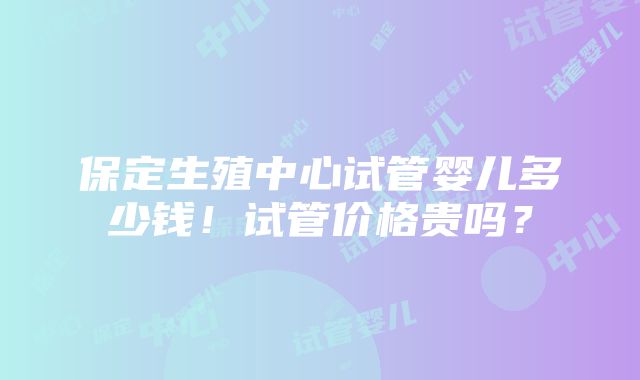 保定生殖中心试管婴儿多少钱！试管价格贵吗？