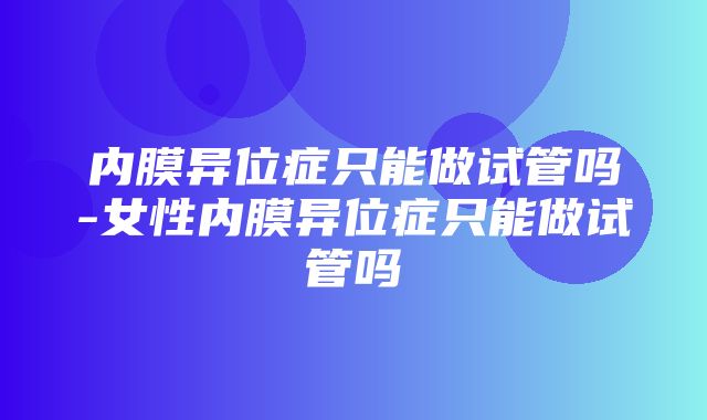 内膜异位症只能做试管吗-女性内膜异位症只能做试管吗