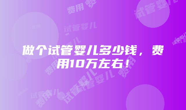 做个试管婴儿多少钱，费用10万左右！