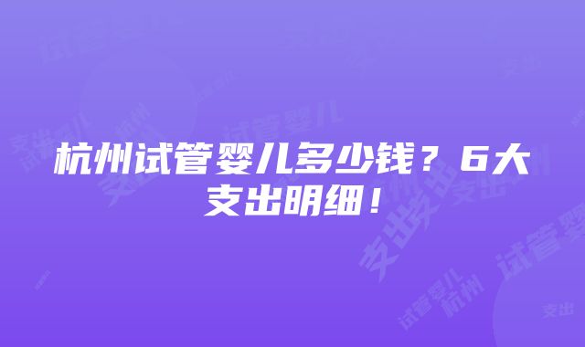 杭州试管婴儿多少钱？6大支出明细！