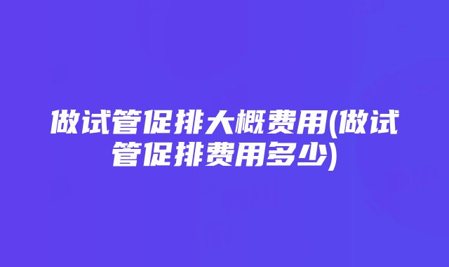 做试管促排大概费用(做试管促排费用多少)