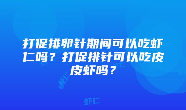 打促排卵针期间可以吃虾仁吗？打促排针可以吃皮皮虾吗？