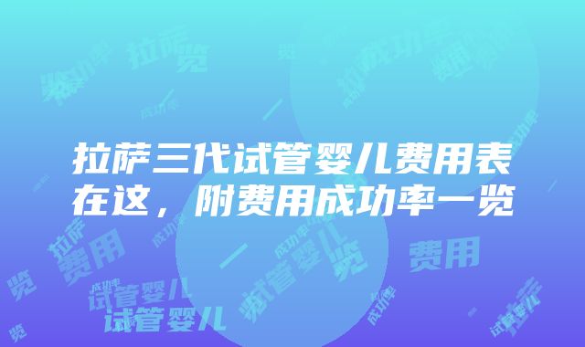 拉萨三代试管婴儿费用表在这，附费用成功率一览