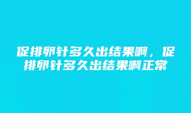 促排卵针多久出结果啊，促排卵针多久出结果啊正常