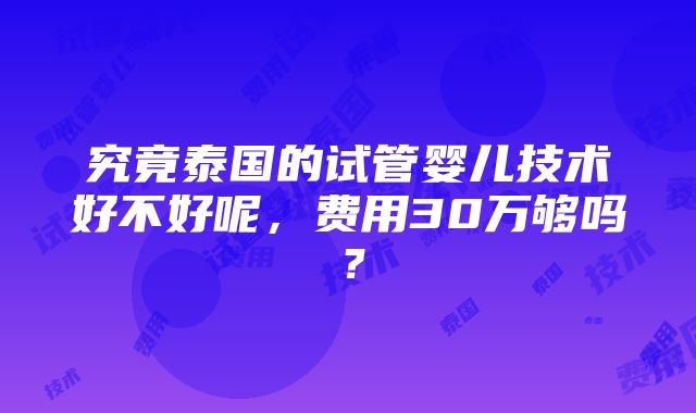 究竟泰国的试管婴儿技术好不好呢，费用30万够吗？