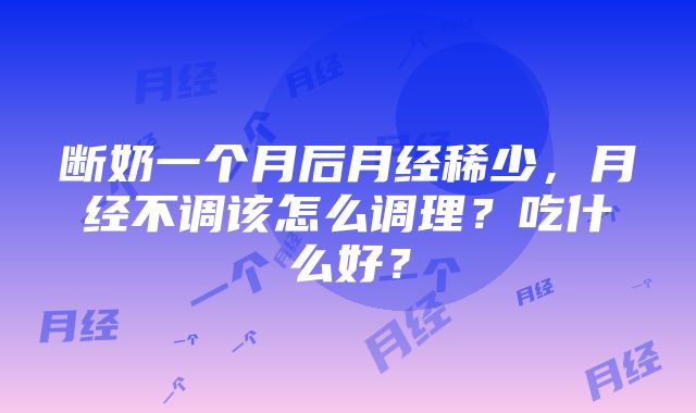 断奶一个月后月经稀少，月经不调该怎么调理？吃什么好？