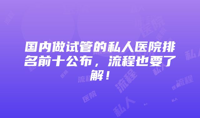 国内做试管的私人医院排名前十公布，流程也要了解！