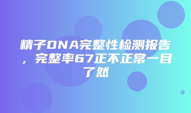 精子DNA完整性检测报告，完整率67正不正常一目了然