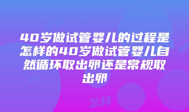 40岁做试管婴儿的过程是怎样的40岁做试管婴儿自然循环取出卵还是常规取出卵