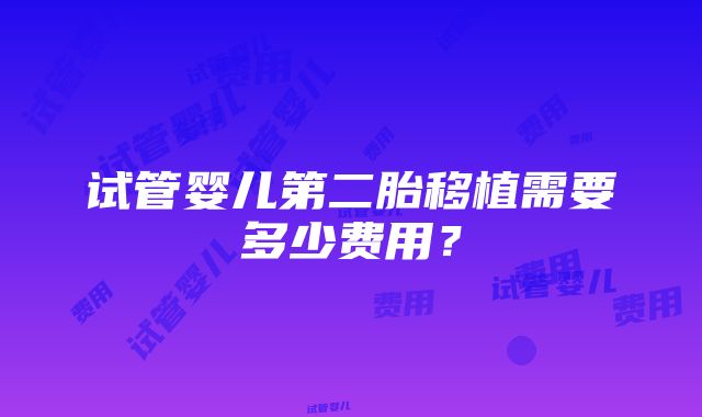 试管婴儿第二胎移植需要多少费用？