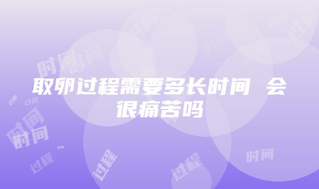 取卵过程需要多长时间 会很痛苦吗