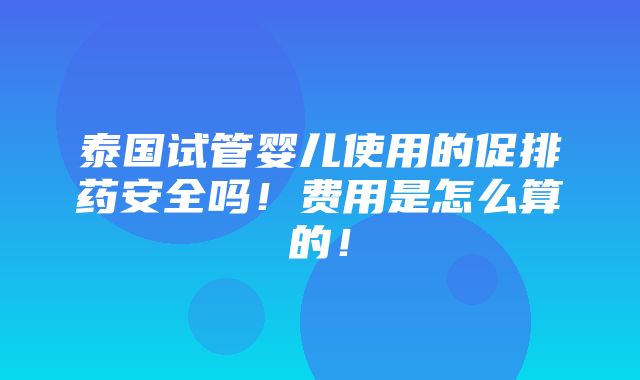 泰国试管婴儿使用的促排药安全吗！费用是怎么算的！