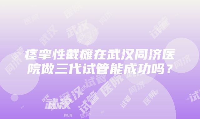 痉挛性截瘫在武汉同济医院做三代试管能成功吗？