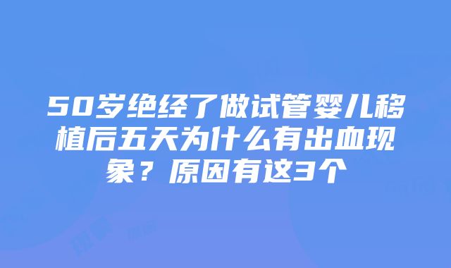 50岁绝经了做试管婴儿移植后五天为什么有出血现象？原因有这3个