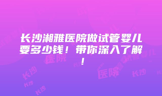 长沙湘雅医院做试管婴儿要多少钱！带你深入了解！