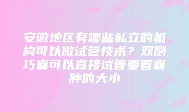 安徽地区有哪些私立的机构可以做试管技术？双侧巧囊可以直接试管要看囊肿的大小