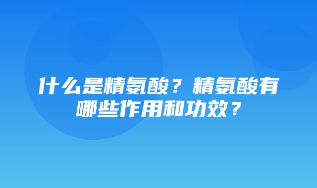 什么是精氨酸？精氨酸有哪些作用和功效？