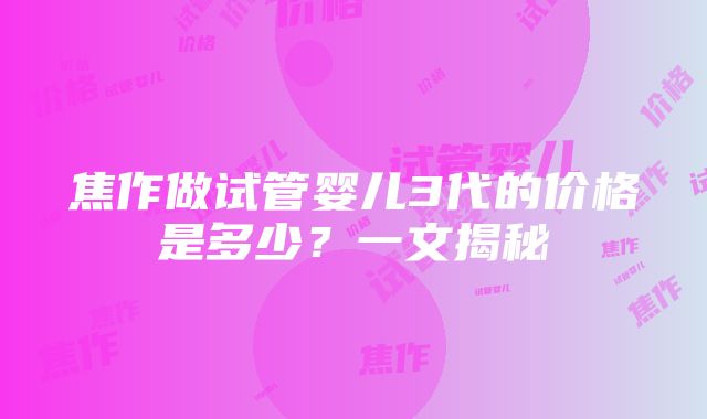 焦作做试管婴儿3代的价格是多少？一文揭秘