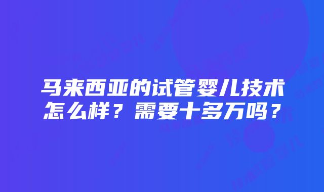 马来西亚的试管婴儿技术怎么样？需要十多万吗？